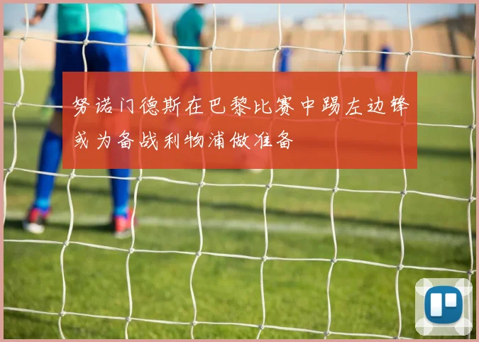 努诺门德斯在巴黎比赛中踢左边锋或为备战利物浦做准备