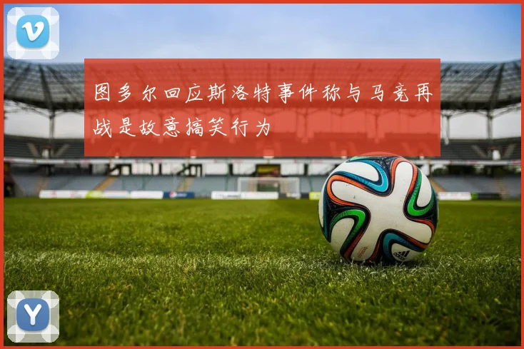 图多尔回应斯洛特事件称与马竞再战是故意搞笑行为