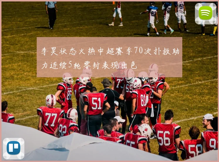李昊状态火热中超赛季70次扑救助力连续5轮零封表现出色