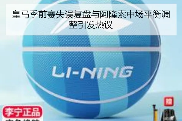 皇马季前赛失误复盘与阿隆索中场平衡调整引发热议