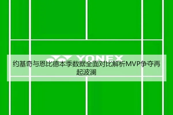 约基奇与恩比德本季数据全面对比解析MVP争夺再起波澜